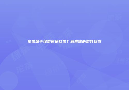 沱茶属于绿茶还是红茶？解答你的茶叶疑惑