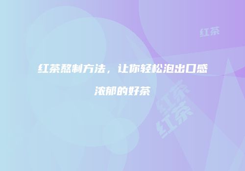 红茶熬制方法，让你轻松泡出口感浓郁的好茶
