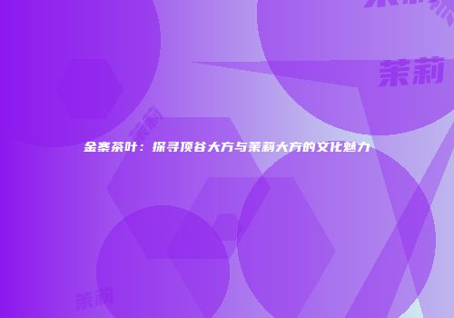 金寨茶叶：探寻顶谷大方与茉莉大方的文化魅力