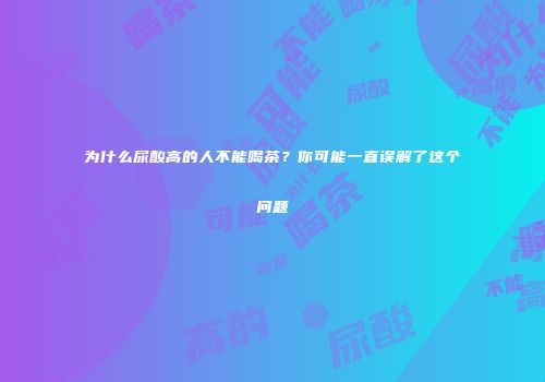 为什么尿酸高的人不能喝茶？你可能一直误解了这个问题