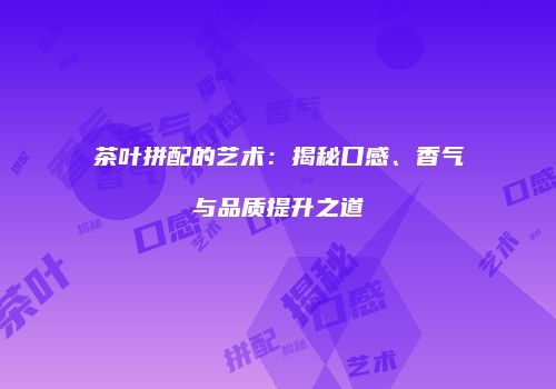 茶叶拼配的艺术：揭秘口感、香气与品质提升之道