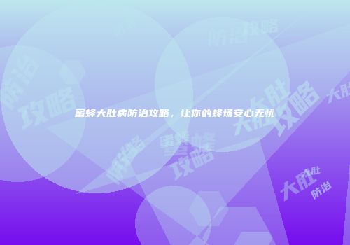 蜜蜂大肚病防治攻略，让你的蜂场安心无忧