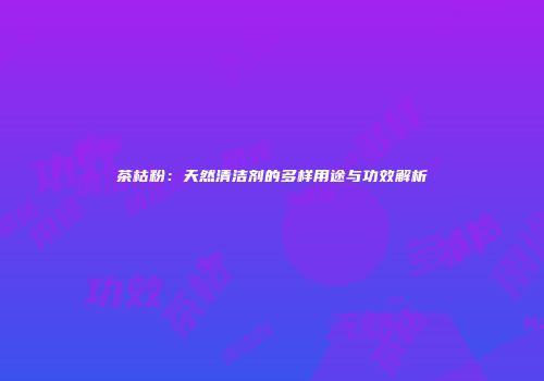 茶枯粉：天然清洁剂的多样用途与功效解析