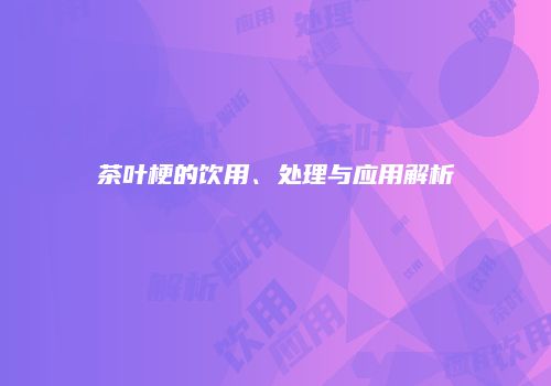 茶叶梗的饮用、处理与应用解析