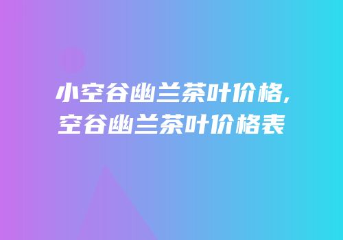 小空谷幽兰茶叶价格,空谷幽兰茶叶价格表