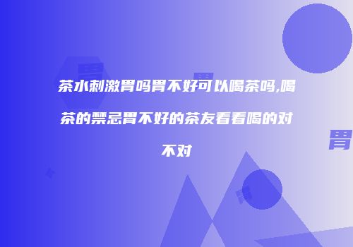茶水刺激胃吗胃不好可以喝茶吗,喝茶的禁忌胃不好的茶友看看喝的对不对