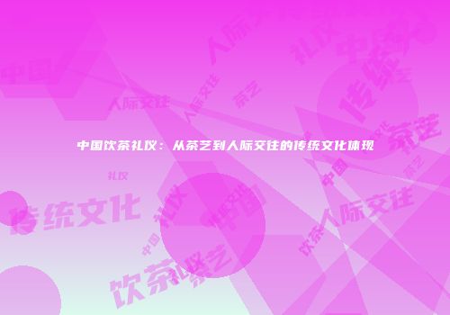 中国饮茶礼仪：从茶艺到人际交往的传统文化体现