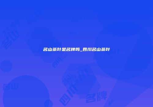 名山茶叶是名牌吗_四川名山茶叶