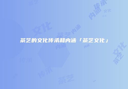 茶艺的文化传承和内涵「茶艺文化」