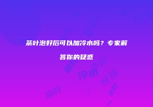 茶叶泡好后可以加冷水吗？专家解答你的疑惑