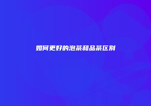 如何更好的泡茶和品茶区别