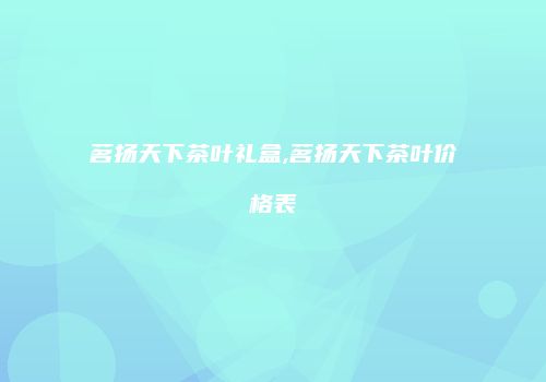 茗扬天下茶叶礼盒,茗扬天下茶叶价格表