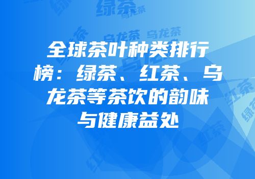 全球茶叶种类排行榜：绿茶、红茶、乌龙茶等茶饮的韵味与健康益处