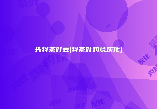 先将茶叶豆(将茶叶灼烧灰化)