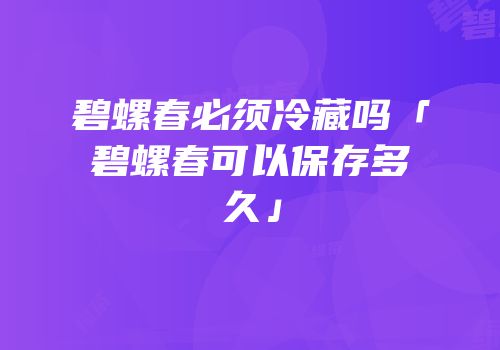 碧螺春必须冷藏吗「碧螺春可以保存多久」