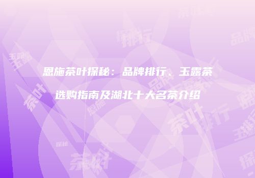 恩施茶叶探秘：品牌排行、玉露茶选购指南及湖北十大名茶介绍