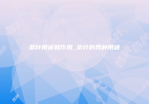 茶叶用途和作用_茶叶的各种用途