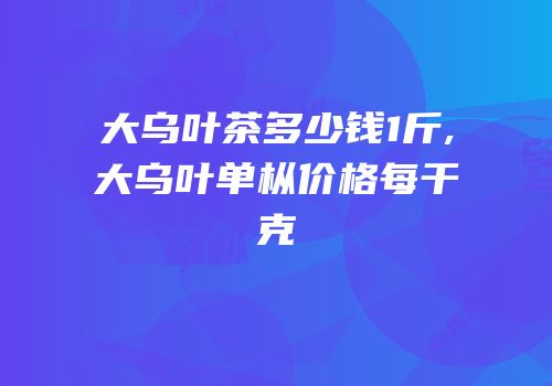 大乌叶茶多少钱1斤,大乌叶单枞价格每干克