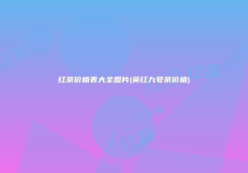 红茶价格表大全图片(英红九号茶价格)