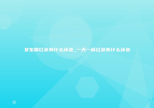女生喝红茶有什么坏处_一天一杯红茶有什么坏处