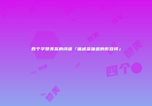 四个字赞美茶的词语「描述茶味道的形容词」