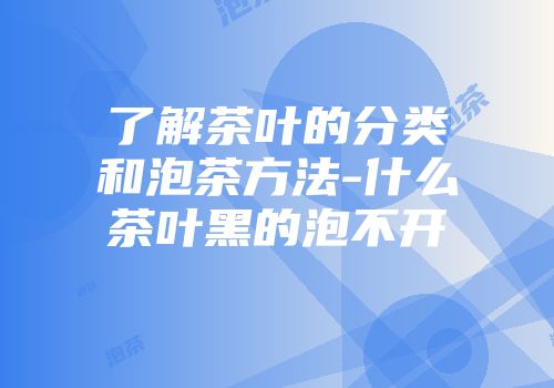 了解茶叶的分类和泡茶方法-什么茶叶黑的泡不开