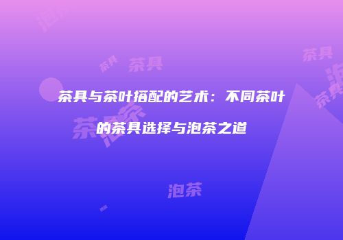 茶具与茶叶搭配的艺术：不同茶叶的茶具选择与泡茶之道