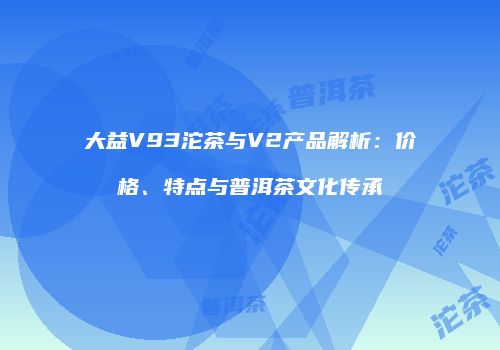大益V93沱茶与V2产品解析：价格、特点与普洱茶文化传承