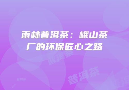 雨林普洱茶：峨山茶厂的环保匠心之路