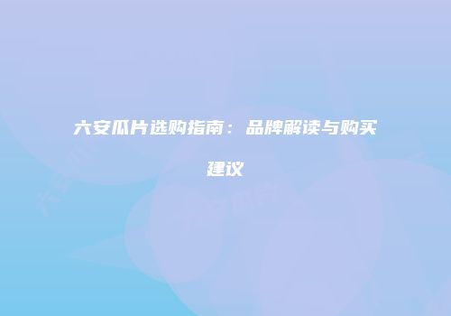 六安瓜片选购指南：品牌解读与购买建议