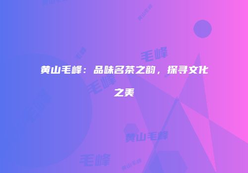 黄山毛峰：品味名茶之韵，探寻文化之美