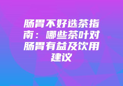 肠胃不好选茶指南：哪些茶叶对肠胃有益及饮用建议