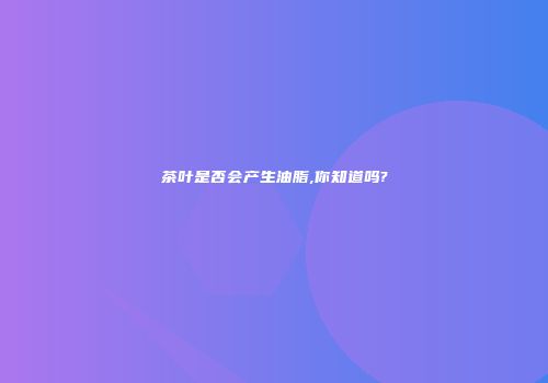 茶叶是否会产生油脂,你知道吗?