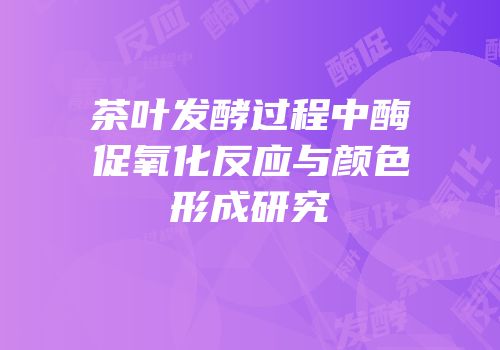 茶叶发酵过程中酶促氧化反应与颜色形成研究
