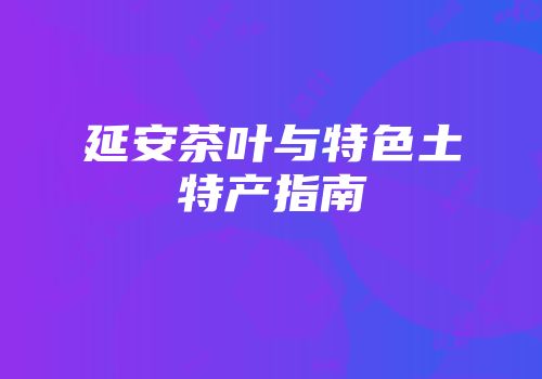 延安茶叶与特色土特产指南