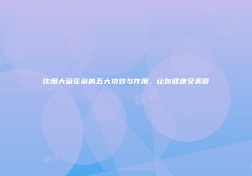 饮用大菊花茶的五大功效与作用，让你健康又美丽