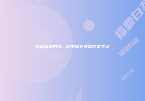 揭秘福鼎白茶：健康益处与高档茶之谜