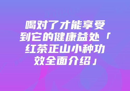 喝对了才能享受到它的健康益处「红茶正山小种功效全面介绍」