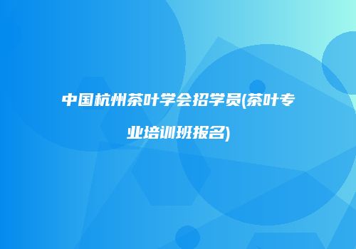 中国杭州茶叶学会招学员(茶叶专业培训班报名)