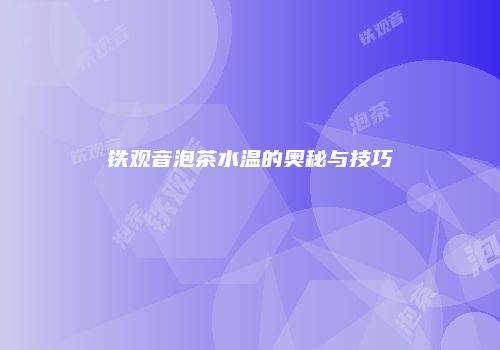 铁观音泡茶水温的奥秘与技巧