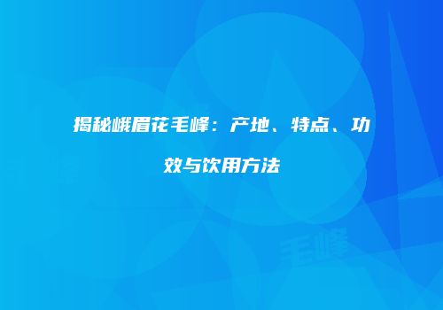 揭秘峨眉花毛峰：产地、特点、功效与饮用方法
