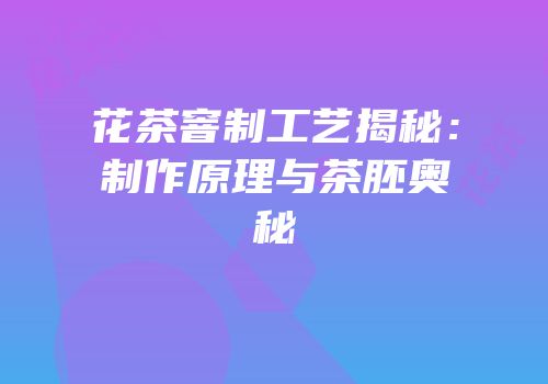 花茶窨制工艺揭秘：制作原理与茶胚奥秘