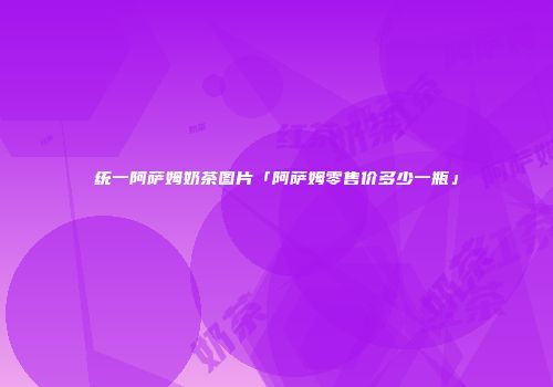 统一阿萨姆奶茶图片「阿萨姆零售价多少一瓶」
