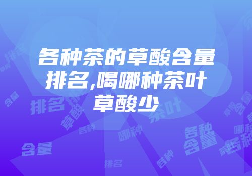 各种茶的草酸含量排名,喝哪种茶叶草酸少