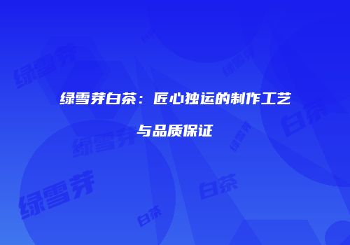 绿雪芽白茶：匠心独运的制作工艺与品质保证