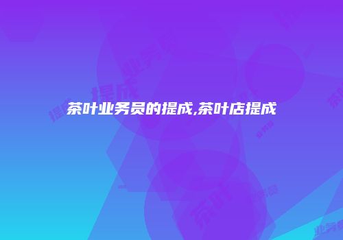 茶叶业务员的提成,茶叶店提成