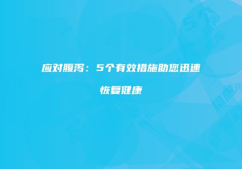 应对腹泻：5个有效措施助您迅速恢复健康
