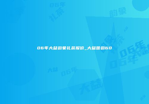 06年大益韵象礼茶报价_大益国韵60
