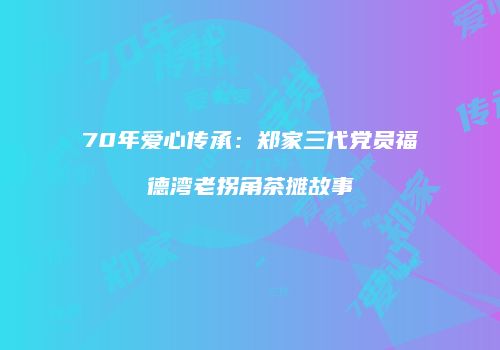 70年爱心传承：郑家三代党员福德湾老拐角茶摊故事