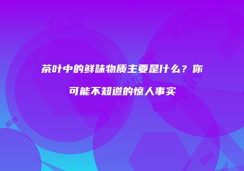 茶叶中的鲜味物质主要是什么？你可能不知道的惊人事实